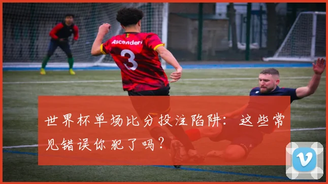 世界杯单场比分投注陷阱：这些常见错误你犯了吗？