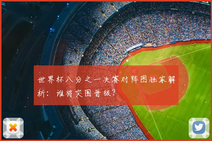 世界杯八分之一决赛对阵图独家解析:谁将突围晋级?