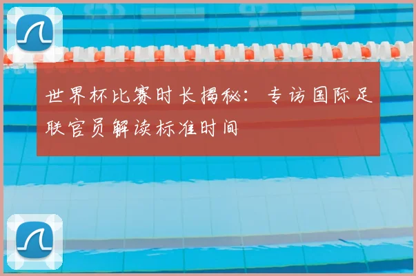 世界杯比赛时长揭秘:专访国际足联官员解读标准时间