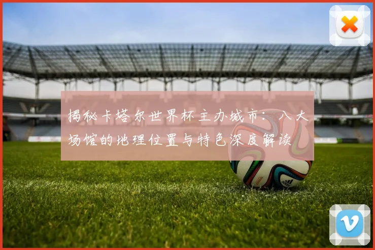 揭秘卡塔尔世界杯主办城市:八大场馆的地理位置与特色深度解读