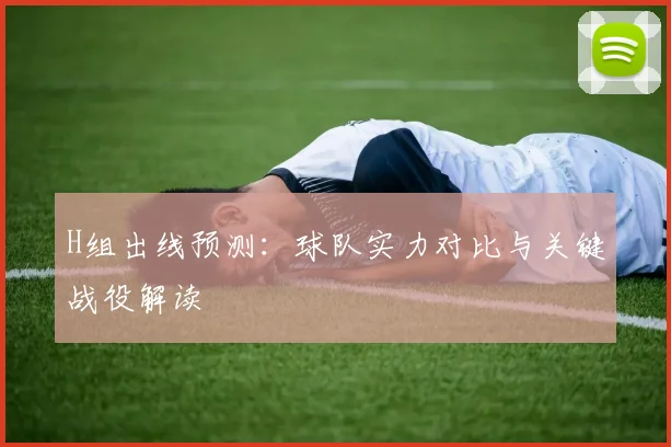 H组出线预测:球队实力对比与关键战役解读