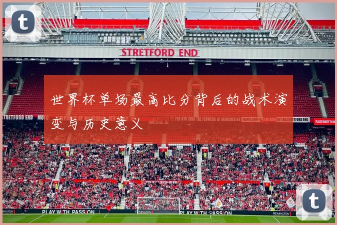 世界杯单场最高比分背后的战术演变与历史意义