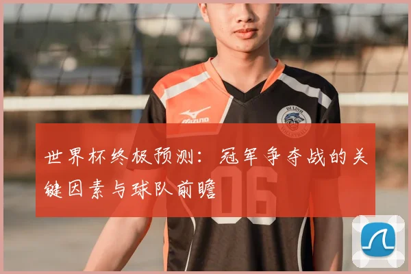 世界杯终极预测：冠军争夺战的关键因素与球队前瞻