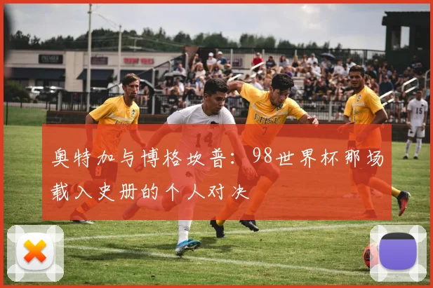 奥特加与博格坎普：98世界杯那场载入史册的个人对决