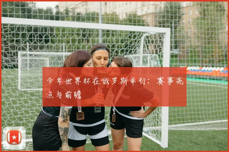 今年世界杯在俄罗斯举行：赛事亮点与前瞻