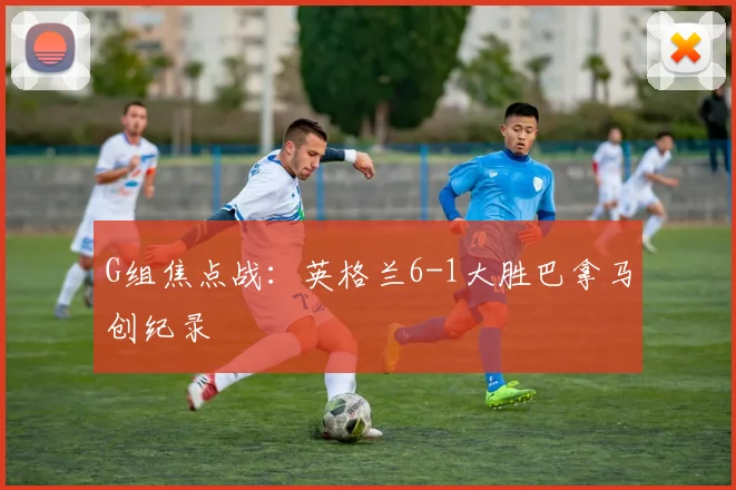 G组焦点战：英格兰6-1大胜巴拿马创纪录