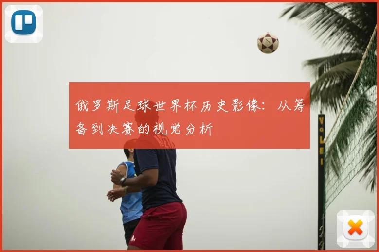 俄罗斯足球世界杯历史影像：从筹备到决赛的视觉分析
