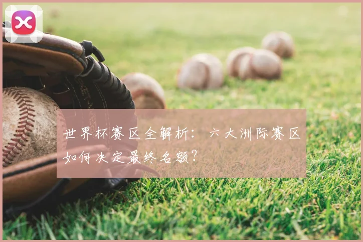 世界杯赛区全解析：六大洲际赛区如何决定最终名额？