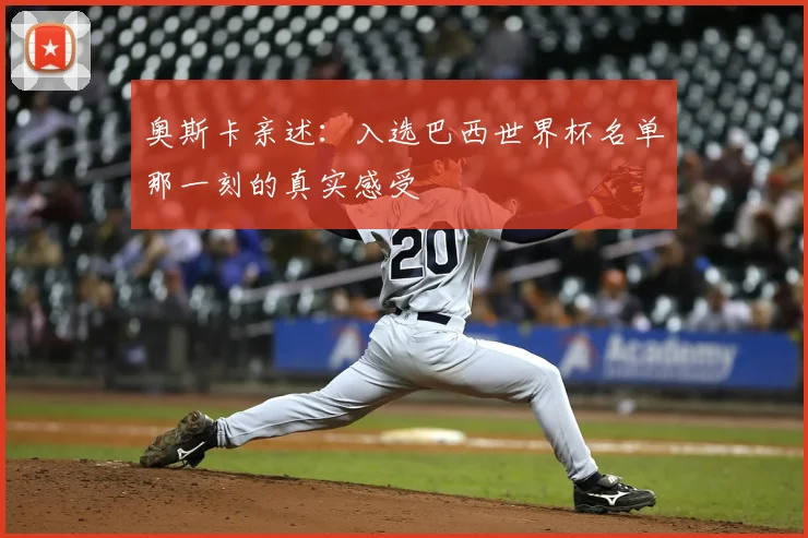 奥斯卡亲述：入选巴西世界杯名单那一刻的真实感受