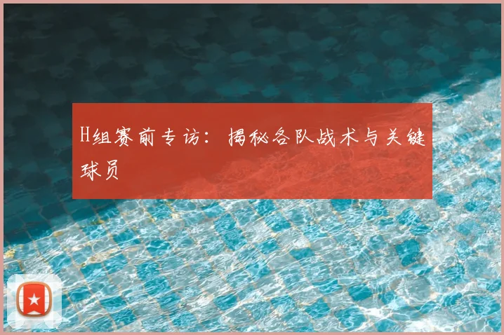 H组赛前专访:揭秘各队战术与关键球员