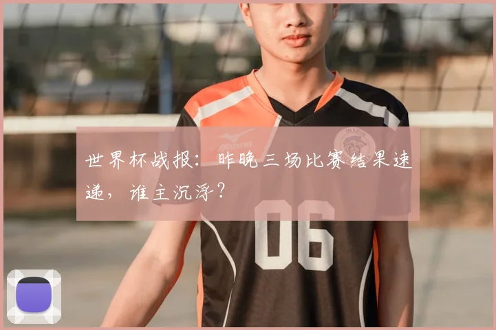 世界杯战报：昨晚三场比赛结果速递，谁主沉浮？