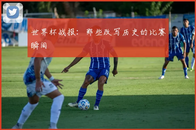 世界杯战报：那些改写历史的比赛瞬间