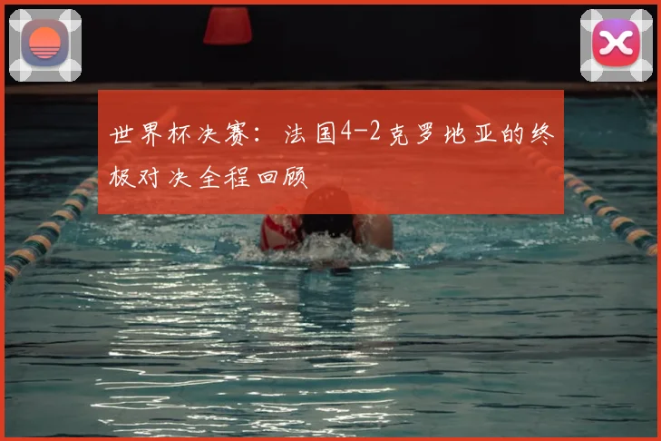 世界杯决赛:法国4-2克罗地亚的终极对决全程回顾
