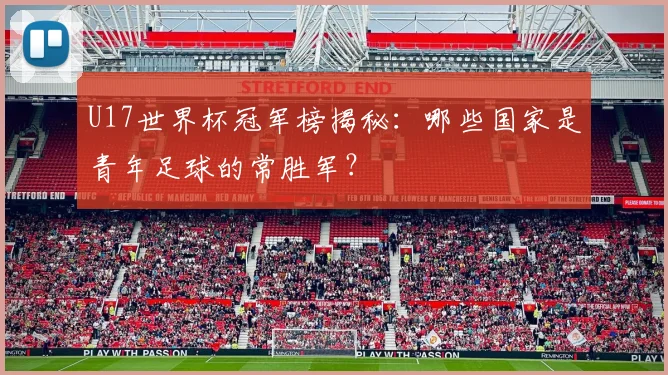U17世界杯冠军榜揭秘：哪些国家是青年足球的常胜军？