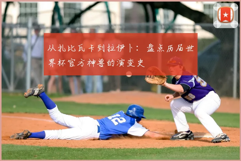 从扎比瓦卡到拉伊卜：盘点历届世界杯官方神兽的演变史