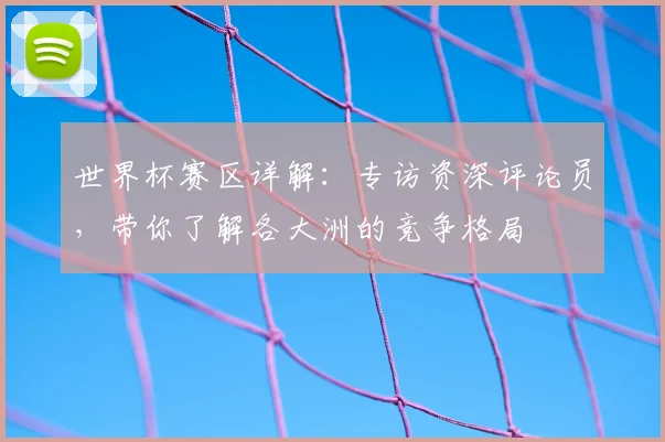 世界杯赛区详解：专访资深评论员，带你了解各大洲的竞争格局