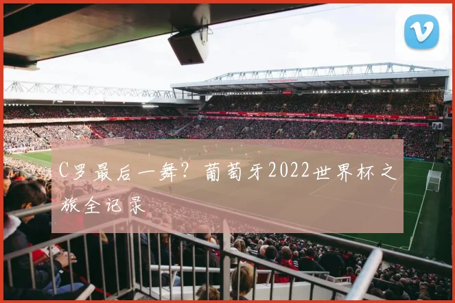 C罗最后一舞?葡萄牙2022世界杯之旅全记录