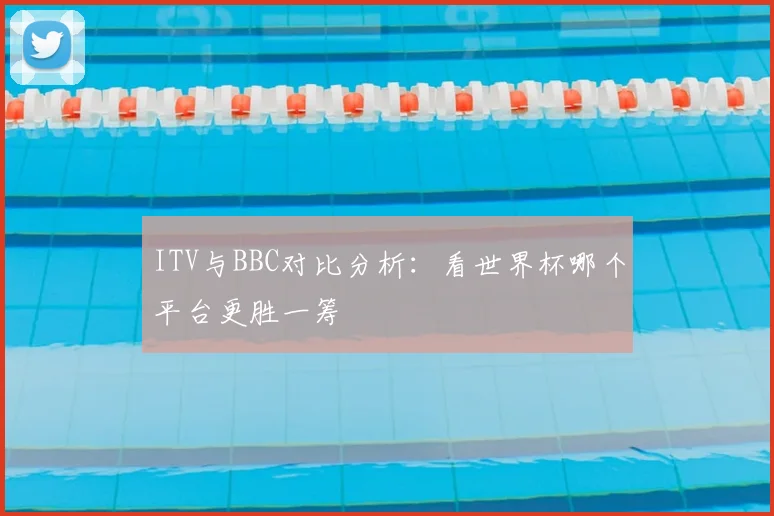 ITV与BBC对比分析：看世界杯哪个平台更胜一筹