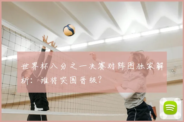 世界杯八分之一决赛对阵图独家解析：谁将突围晋级？