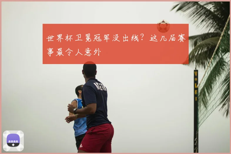 世界杯卫冕冠军没出线?这几届赛事最令人意外