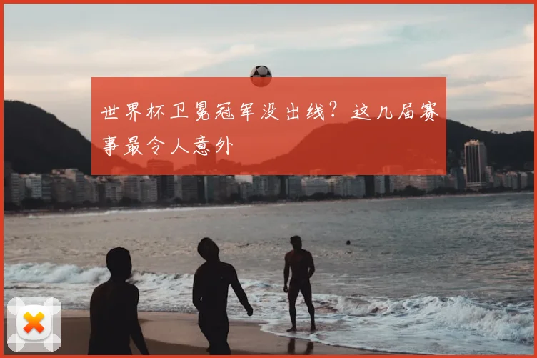 世界杯卫冕冠军没出线?这几届赛事最令人意外