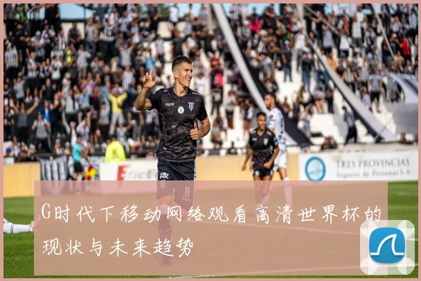G时代下移动网络观看高清世界杯的现状与未来趋势