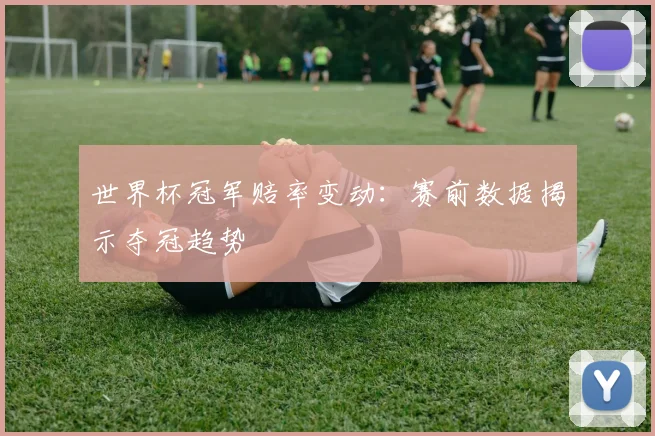 世界杯冠军赔率变动：赛前数据揭示夺冠趋势