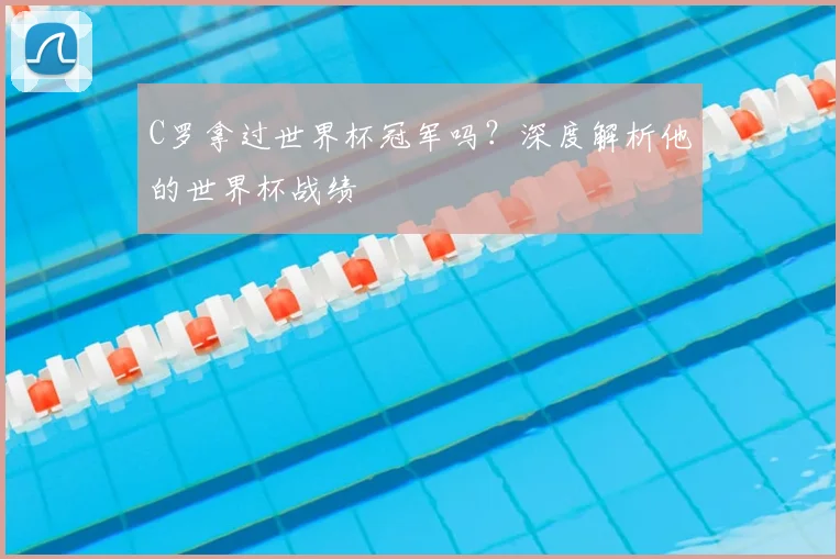 C罗拿过世界杯冠军吗？深度解析他的世界杯战绩