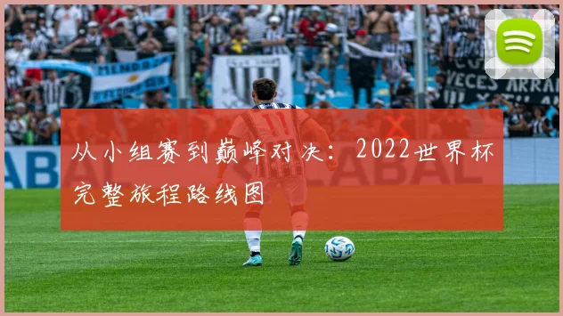 从小组赛到巅峰对决:2022世界杯完整旅程路线图