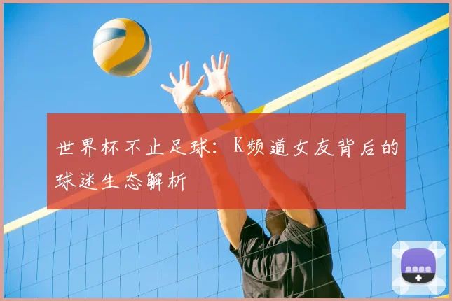 世界杯不止足球:K频道女友背后的球迷生态解析