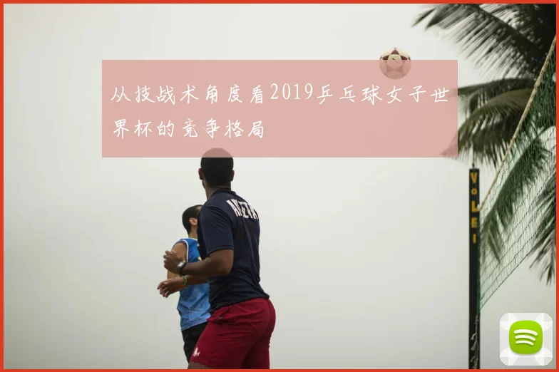 从技战术角度看2019乒乓球女子世界杯的竞争格局