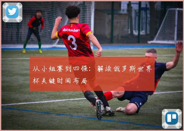 从小组赛到四强：解读俄罗斯世界杯关键时间布局