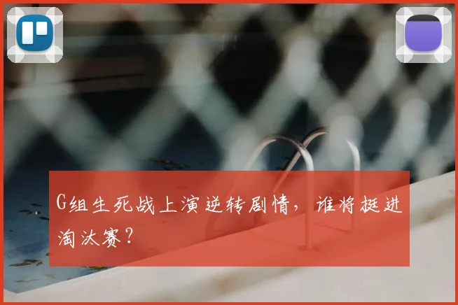 G组生死战上演逆转剧情,谁将挺进淘汰赛?