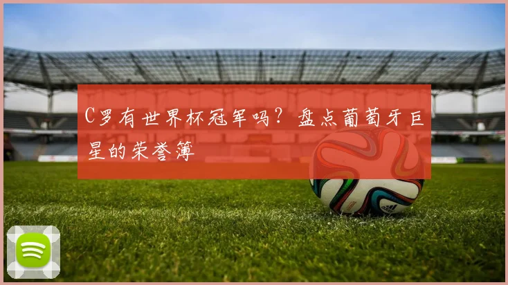C罗有世界杯冠军吗?盘点葡萄牙巨星的荣誉簿