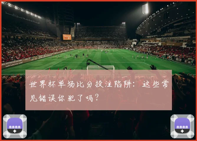 世界杯单场比分投注陷阱：这些常见错误你犯了吗？