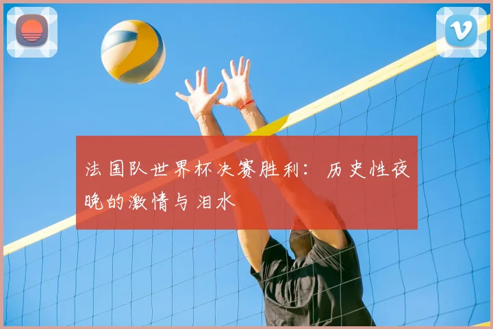 法国队世界杯决赛胜利：历史性夜晚的激情与泪水