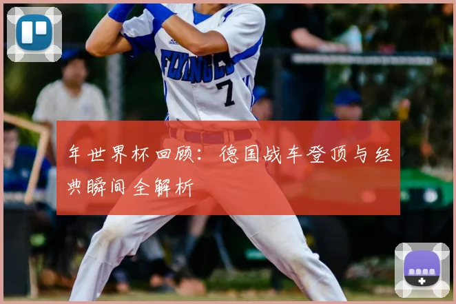年世界杯回顾：德国战车登顶与经典瞬间全解析