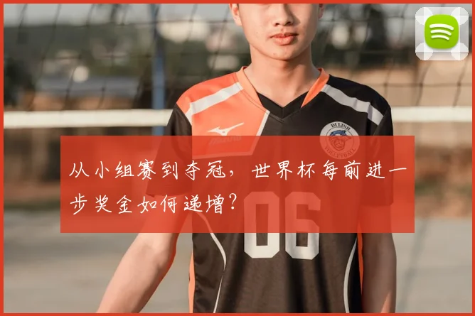 从小组赛到夺冠，世界杯每前进一步奖金如何递增？