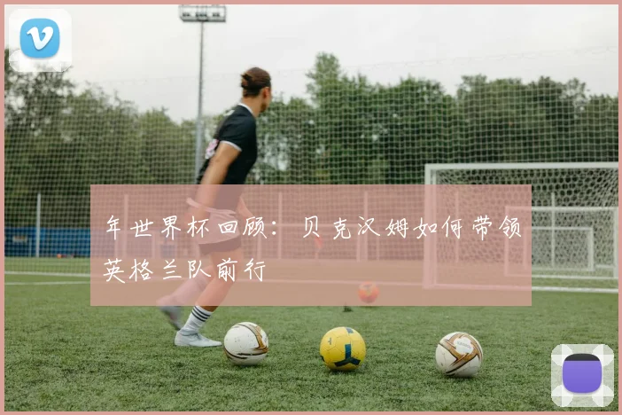 年世界杯回顾：贝克汉姆如何带领英格兰队前行