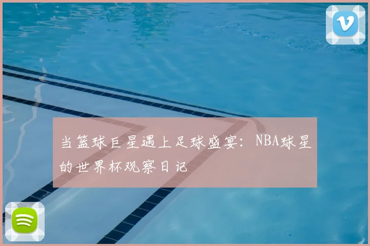 当篮球巨星遇上足球盛宴:NBA球星的世界杯观察日记