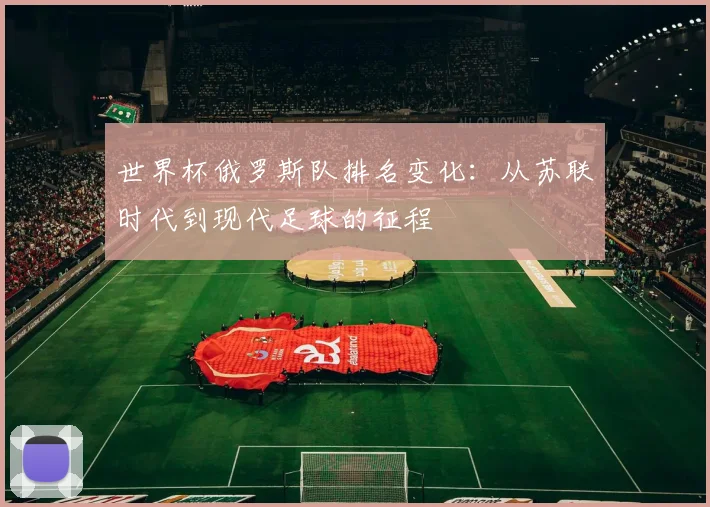 世界杯俄罗斯队排名变化：从苏联时代到现代足球的征程