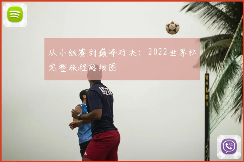 从小组赛到巅峰对决:2022世界杯完整旅程路线图