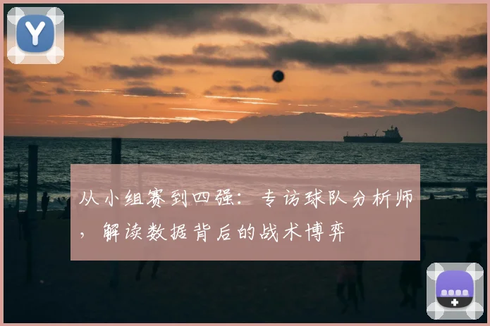 从小组赛到四强:专访球队分析师,解读数据背后的战术博弈