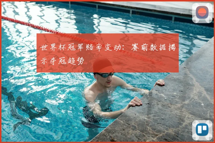 世界杯冠军赔率变动:赛前数据揭示夺冠趋势