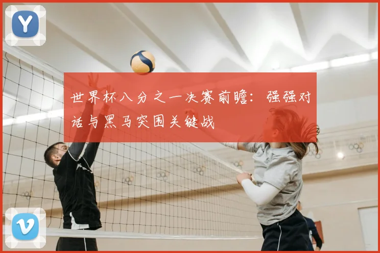 世界杯八分之一决赛前瞻:强强对话与黑马突围关键战