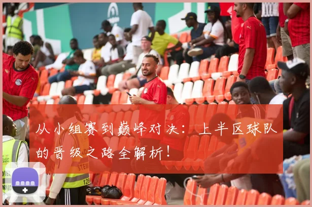 从小组赛到巅峰对决:上半区球队的晋级之路全解析!