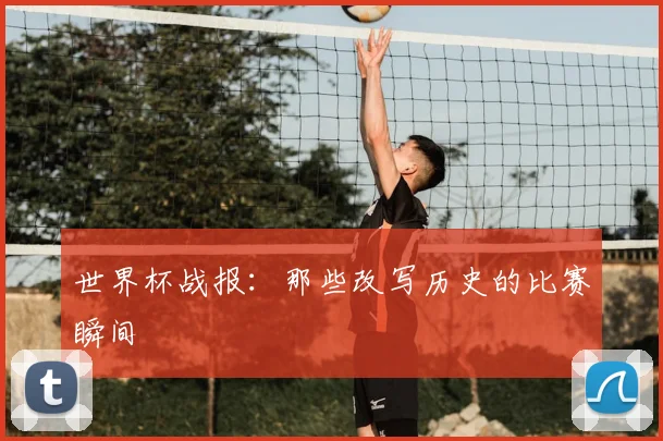 世界杯战报:那些改写历史的比赛瞬间