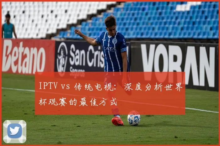 IPTV vs 传统电视:深度分析世界杯观赛的最佳方式