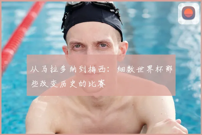 从马拉多纳到梅西:细数世界杯那些改变历史的比赛