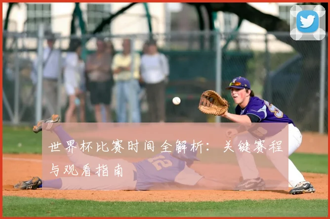 世界杯比赛时间全解析：关键赛程与观看指南